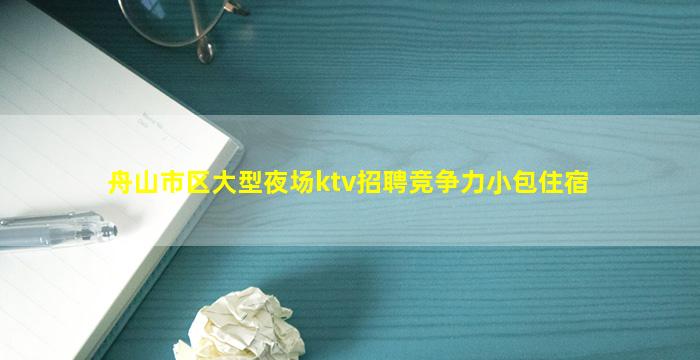 舟山市区大型夜场ktv招聘竞争力小包住宿