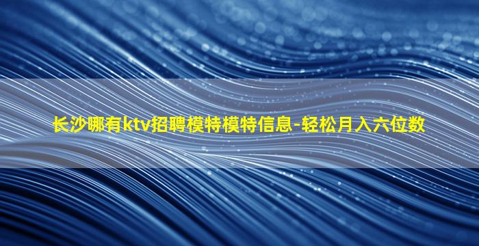 长沙哪有ktv招聘模特模特信息-轻松月入六位数